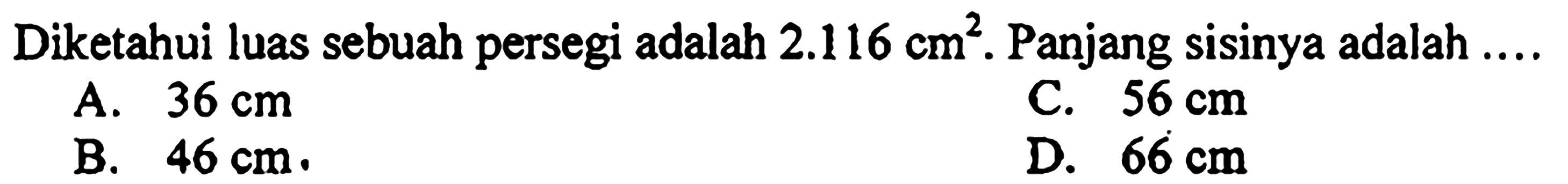 Diketahui luas sebuah persegi adalah  2.116 cm^(2) .  Panjang sisinya adalah ....
A.  36 cm 
C.  56 cm 
B.  46 cm .
D.  66 cm 