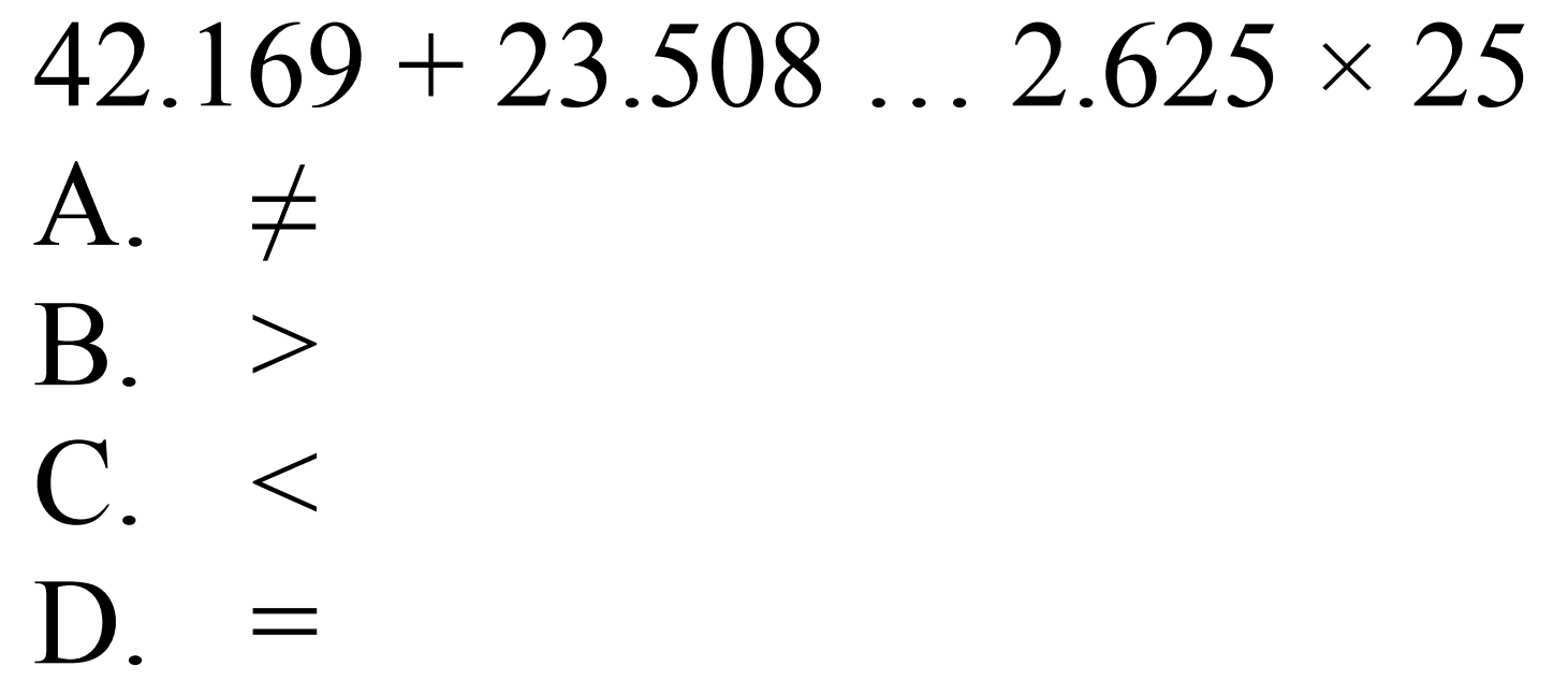  42.169+23.508 ... 2.625 x 25 
A.  =/= 
B.  > 
C.  < 
D.  = 