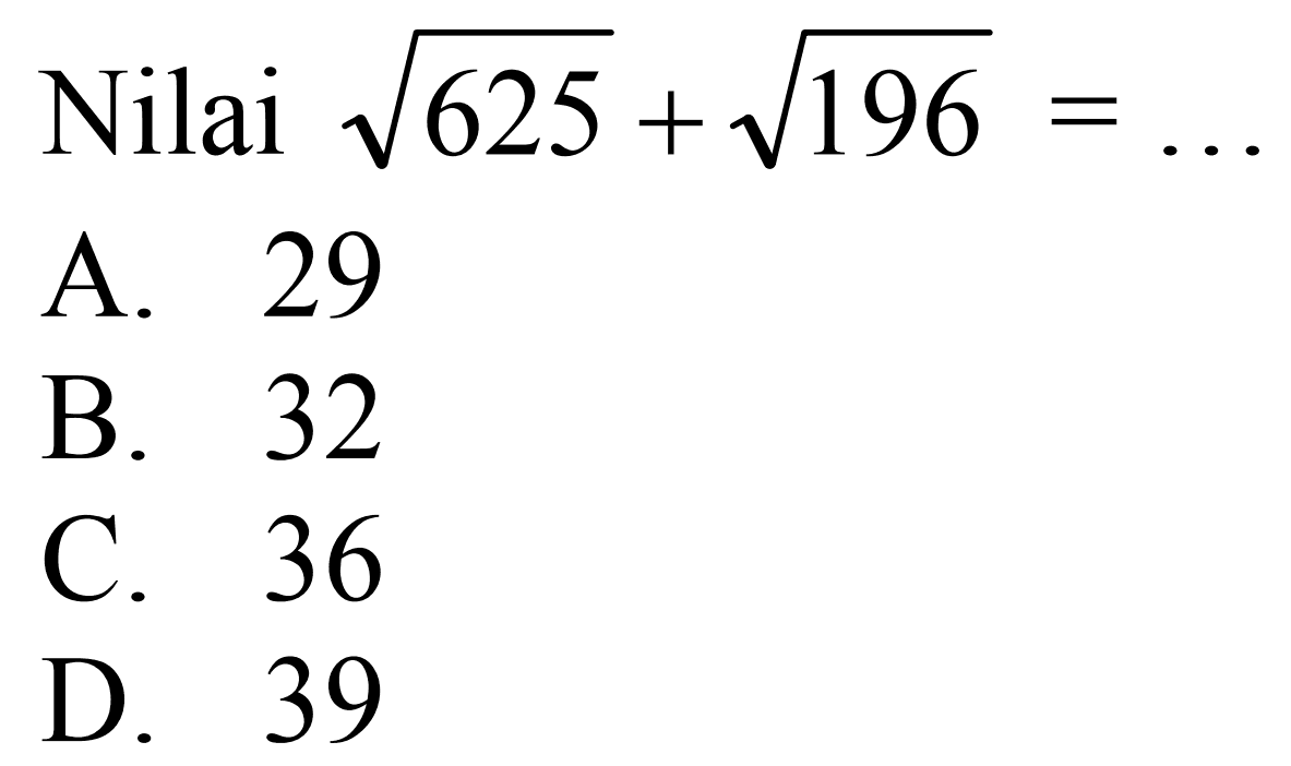 Nilai  akar(625) + akar(196)=... 
A. 29
B. 32
C. 36
D. 39