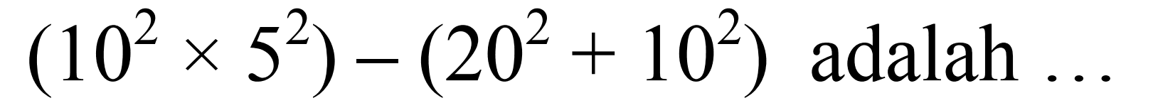 (10^2 x 5^2) - (20^2 + 10^2) adalah ...