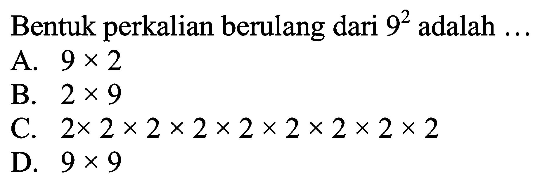 Bentuk perkalian berulang dari  9^{2)  adalah  ... 
A.  9 x 2 
B.  2 x 9 
c.  2 x 2 x 2 x 2 x 2 x 2 x 2 x 2 x 2 
D.  9 x 9 