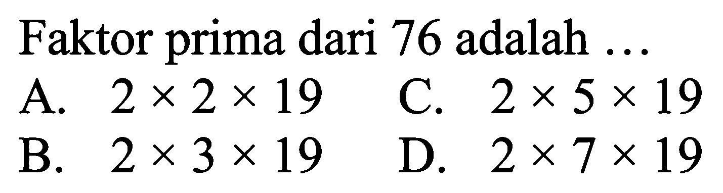 Faktor prima dari 76 adalah ...
A.  2 x 2 x 19 
C.  2 x 5 x 19 
B.  2 x 3 x 19 
D.  2 x 7 x 19 