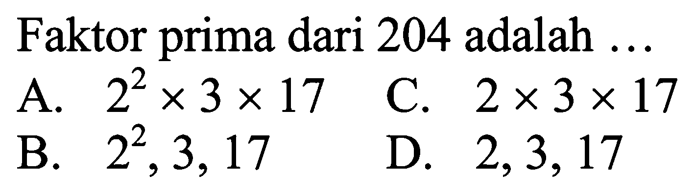 Faktor prima dari 204 adalah  ... 
A.  2^(2) x 3 x 17 
C.  2 x 3 x 17 
B.  2^(2), 3,17 
D.  2,3,17 