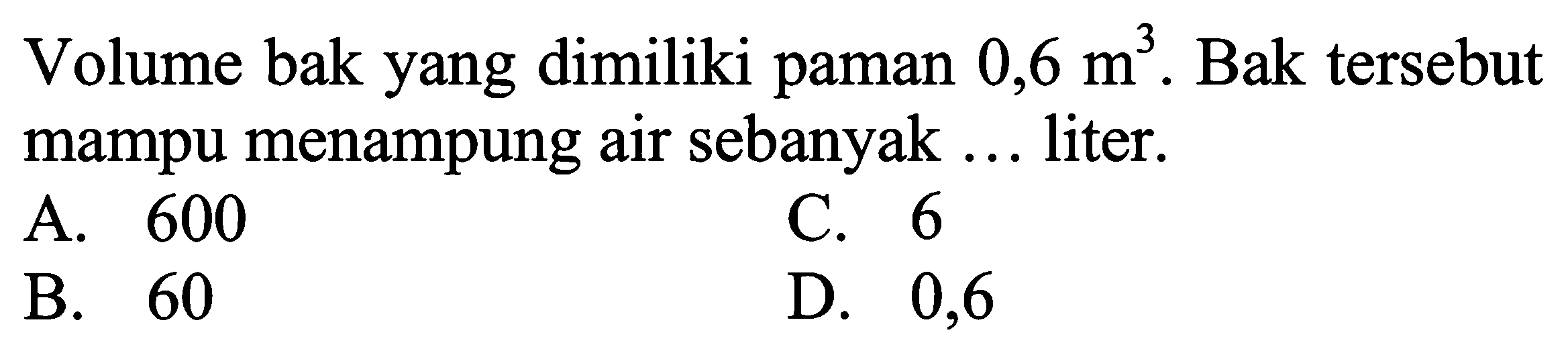 Volume bak yang dimiliki paman 0,6 m^3. Bak tersebut mampu menampung air sebanyak ... liter.