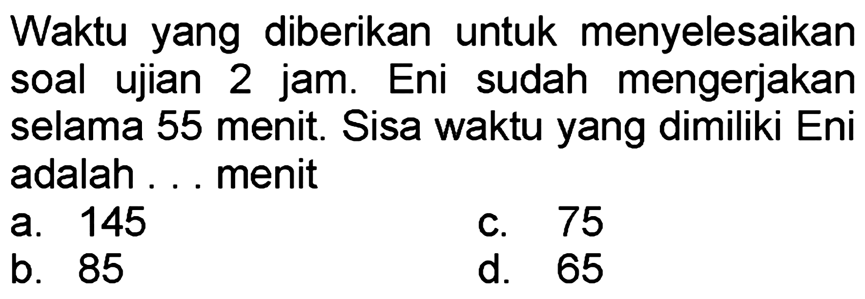 Waktu yang diberikan untuk menyelesaikan soal ujian 2 jam. Eni sudah mengerjakan selama 55 menit. Sisa waktu yang dimiliki Eni adalah ... menit