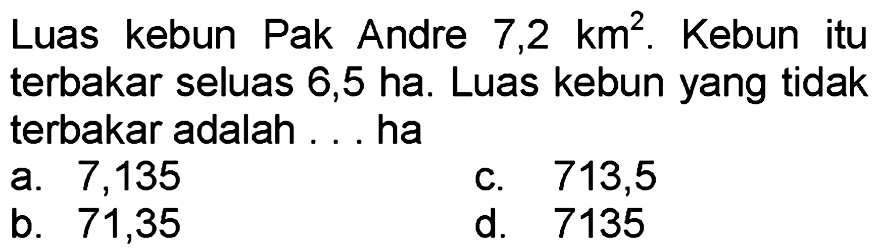Luas kebun Pak Andre 7,2 km^2. Kebun itu terbakar seluas 6,5 ha. Luas kebun yang tidak terbakar adalah ... ha
