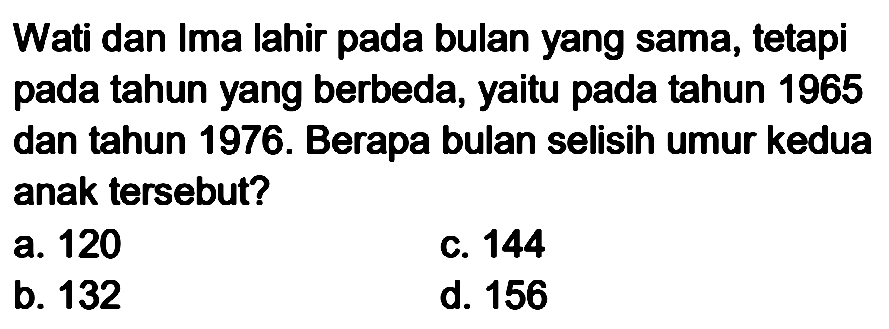 Wati dan Ima lahir pada bulan yang sama, tetapi pada tahun yang berbeda, yaitu pada tahun 1965 dan tahun 1976. Berapa bulan selisih umur kedua anak tersebut?