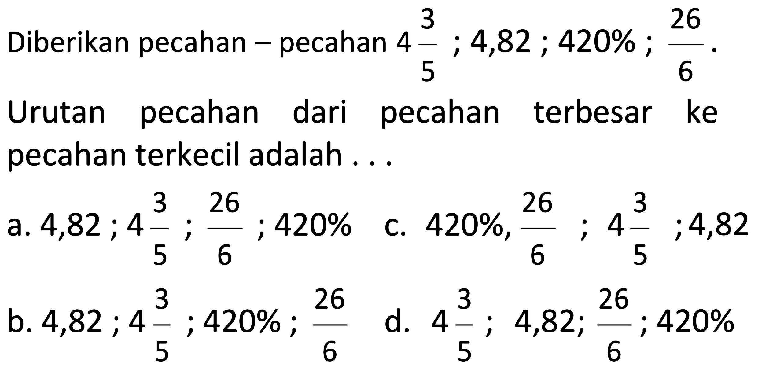 Diberikan pecahan - pecahan 4 3/5 ; 4,82 ; 420% ; 26/6. Urutan pecahan dari pecahan terbesar ke pecahan terkecil adalah ...
