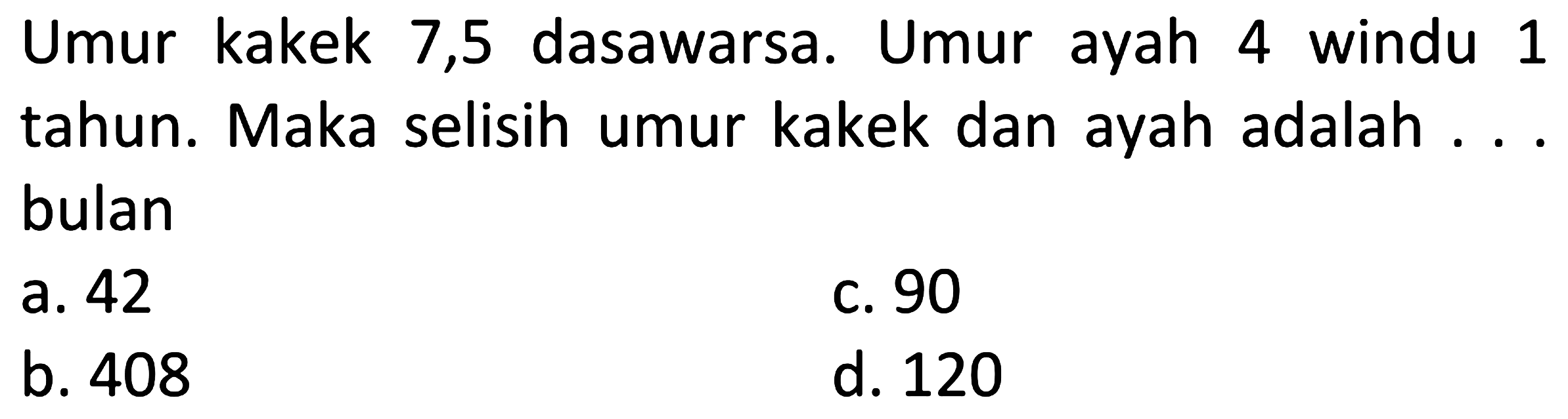 Umur kakek 7,5 dasawarsa. Umur ayah 4 windu 1 tahun. Maka selisih umur kakek dan ayah adalah ... bulan
a. 42
c. 90
b. 408
d. 120