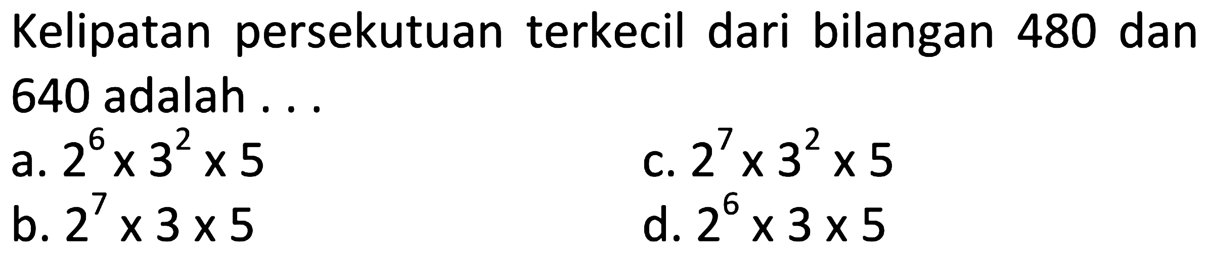 Kelipatan persekutuan terkecil dari bilangan 480 dan 640 adalah ...
a.  2^(6) x 3^(2) x 5 
c.  2^(7) x 3^(2) x 5 
b.  2^(7) x 3 x 5 
d.  2^(6) x 3 x 5 