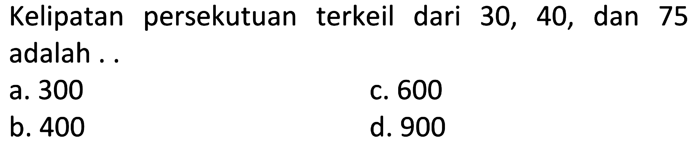 Kelipatan persekutuan terkeil dari 30, 40, dan 75 adalah ..
a. 300
c. 600
b. 400
d. 900