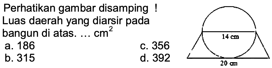 Perhatikan gambar disamping !
Luas daerah yang diarsir pada bangun di atas. ...  cm^(2) 
a. 186
c. 356
b. 315
d. 392