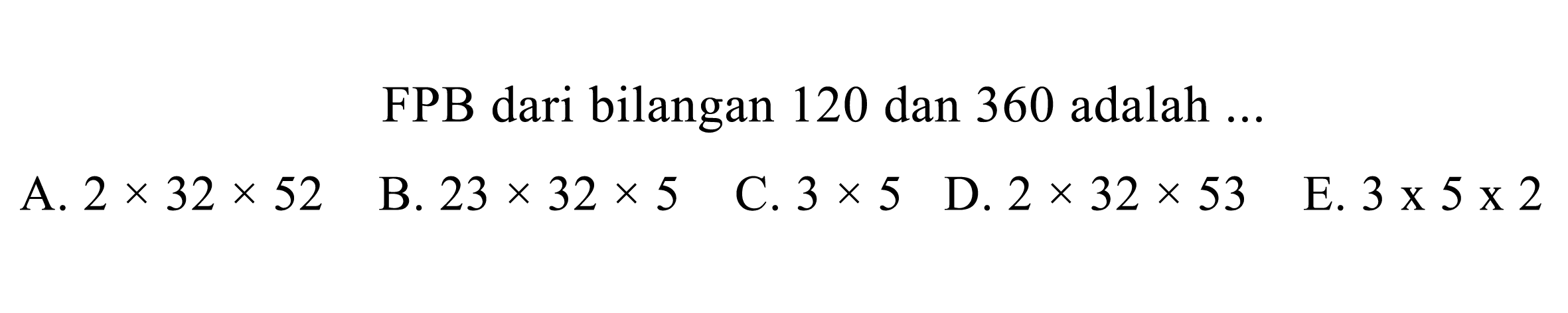 FPB dari bilangan 120 dan 360 adalah  ... 
A.  2 x 32 x 52 
B.  23 x 32 x 5 
 (ll) { C. ) 3 x 5   { D. ) 2 x 32 x 53 
E.  3 x 5 x 2 