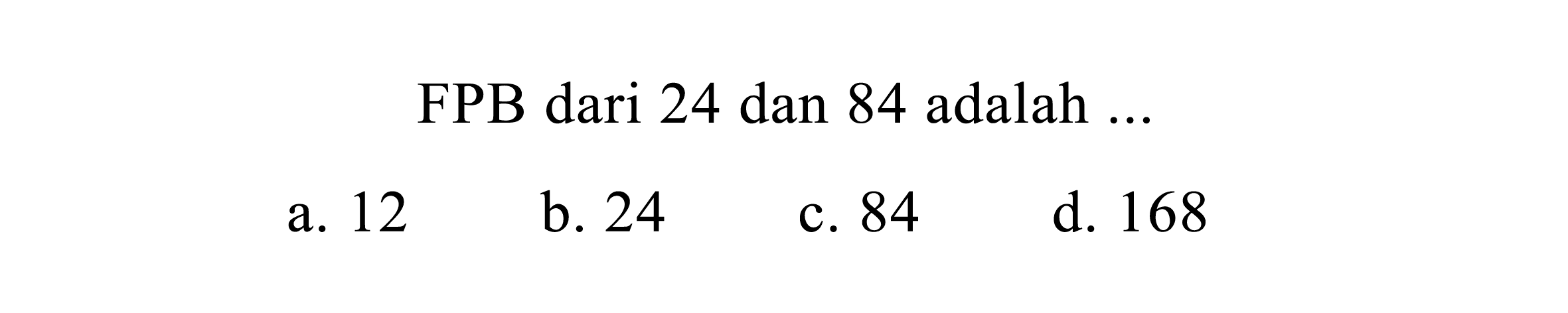 FPB dari 24 dan 84 adalah ...
a. 12
b. 24
c. 84
d. 168