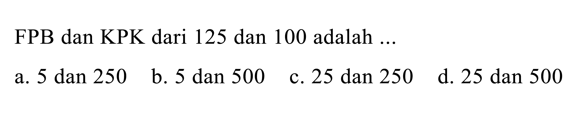 FPB dan KPK dari 125 dan 100 adalah ...
a. 5 dan 250
b. 5 dan 500
c. 25 dan 250
d. 25 dan 500