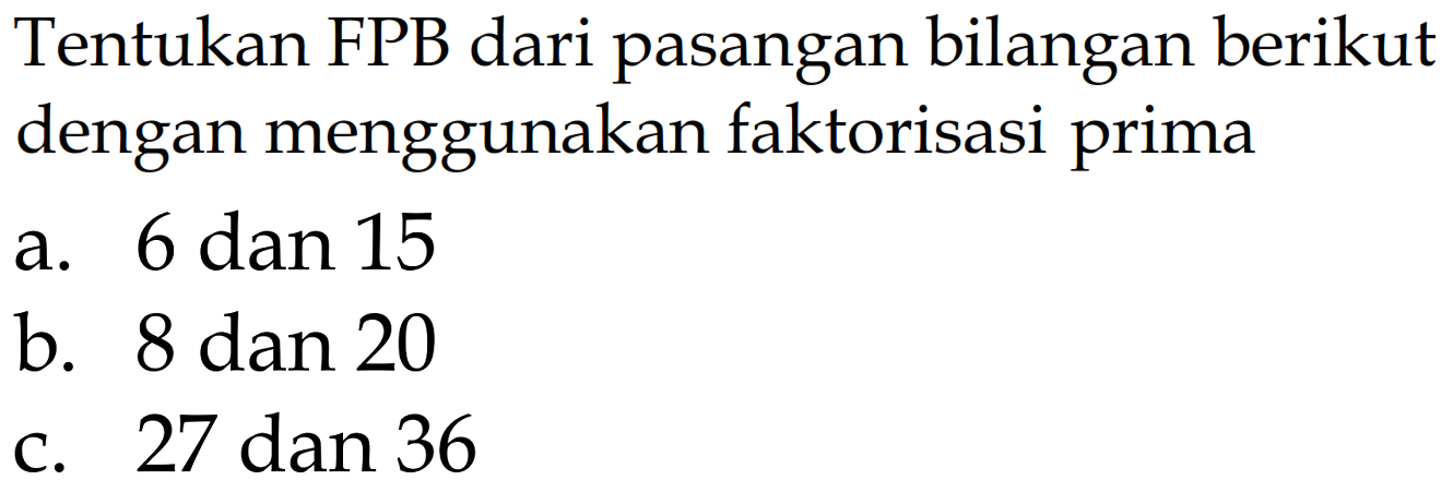 Tentukan FPB dari pasangan bilangan berikut dengan menggunakan faktorisasi prima
a. 6 dan 15 b. 8 dan 20 c. 27 dan 36 