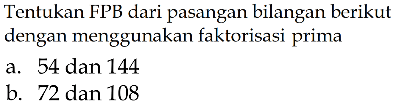 Tentukan FPB dari pasangan bilangan berikut dengan menggunakan faktorisasi prima
a. 54 dan 144
b. 72 dan 108