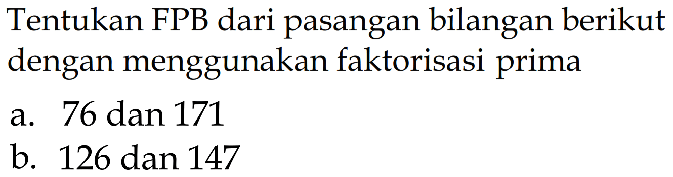 Tentukan FPB dari pasangan bilangan berikut dengan menggunakan faktorisasi prima
a. 76 dan 171 b. 126 dan 147