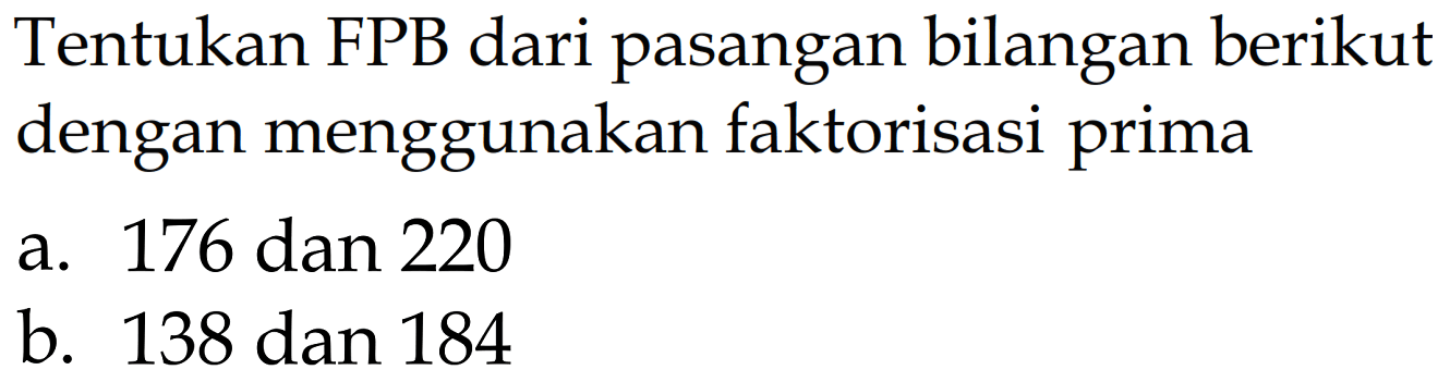 Tentukan FPB dari pasangan bilangan berikut dengan menggunakan faktorisasi prima
a. 176 dan 220
b. 138 dan 184