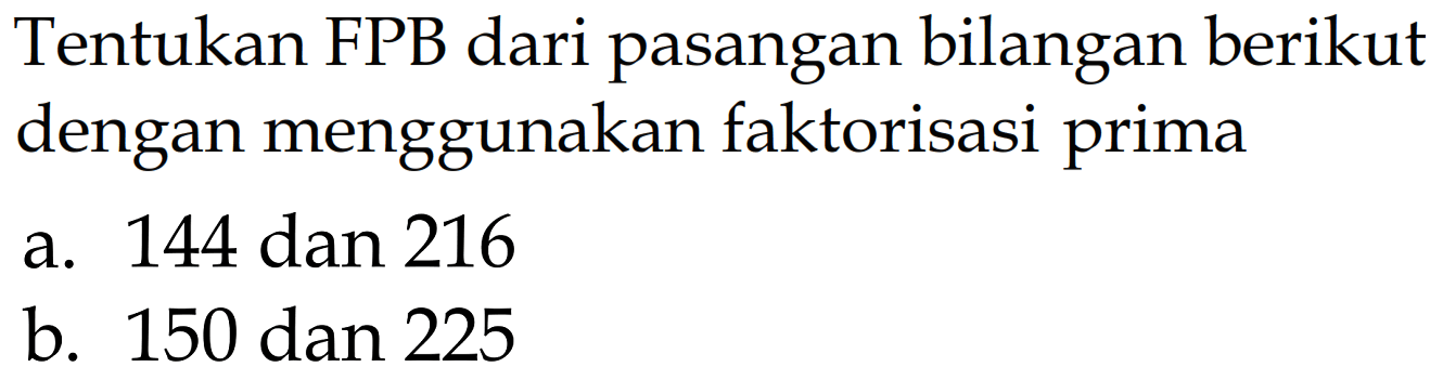 Tentukan FPB dari pasangan bilangan berikut dengan menggunakan faktorisasi prima
a. 144 dan 216 b. 150 dan 225