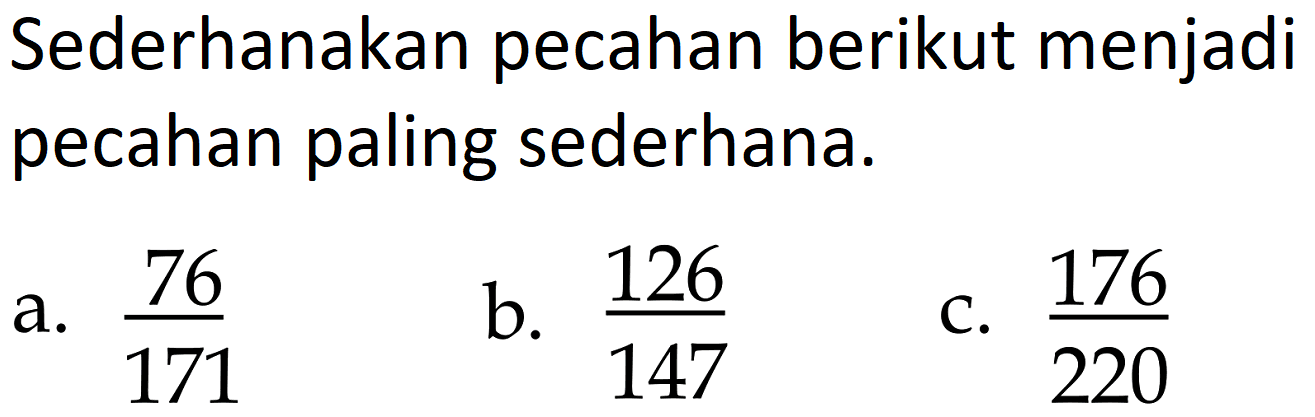 Sederhanakan pecahan berikut menjadi pecahan paling sederhana.
a. 76/171 b. 126/147 c. 176/220