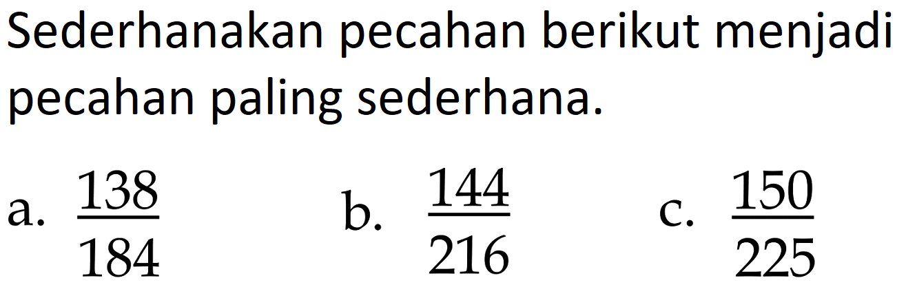 Sederhanakan pecahan berikut menjadi pecahan paling sederhana.
a.  138/184 
b.  144/216 
c.  150/225 