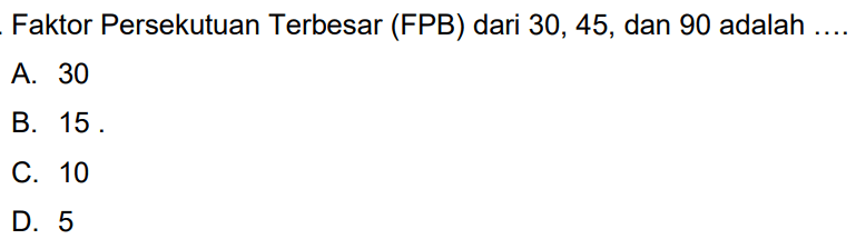 Faktor Persekutuan Terbesar (FPB) dari 30, 45, dan 90 adalah ....
A. 30
B. 15 .
C. 10
D. 5