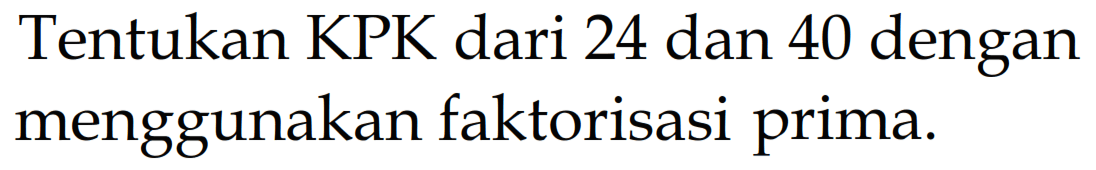 Tentukan KPK dari 24 dan 40 dengan menggunakan faktorisasi prima.