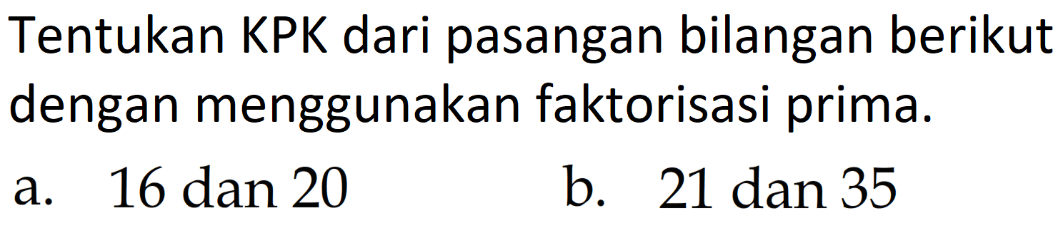 Tentukan KPK dari pasangan bilangan berikut dengan menggunakan faktorisasi prima.
a.  16 dan 20 
b. 21 dan 35