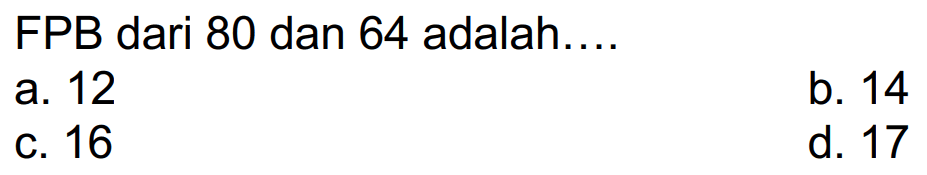 FPB dari 80 dan 64 adalah....
a. 12
b. 14
c. 16
d. 17