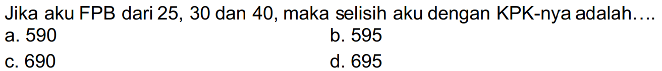 Jika aku FPB dari 25, 30 dan 40, maka selisih aku dengan KPK-nya adalah....
