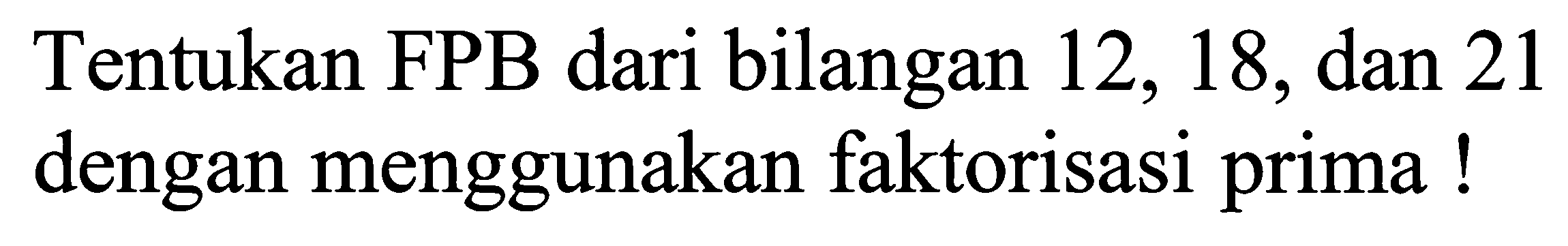 Tentukan FPB dari bilangan 12,18, dan 21 dengan menggunakan faktorisasi prima!