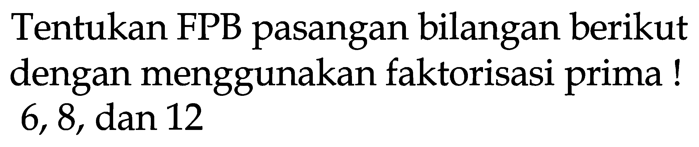 Tentukan FPB pasangan bilangan berikut dengan menggunakan faktorisasi prima! 6,8 , dan 12