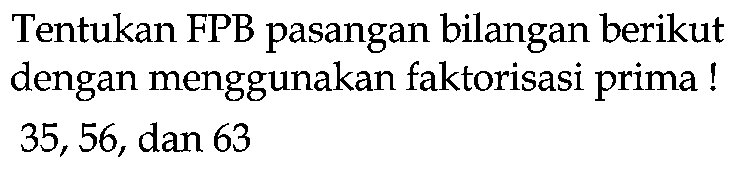 Tentukan FPB pasangan bilangan berikut dengan menggunakan faktorisasi prima! 35,56 , dan 63