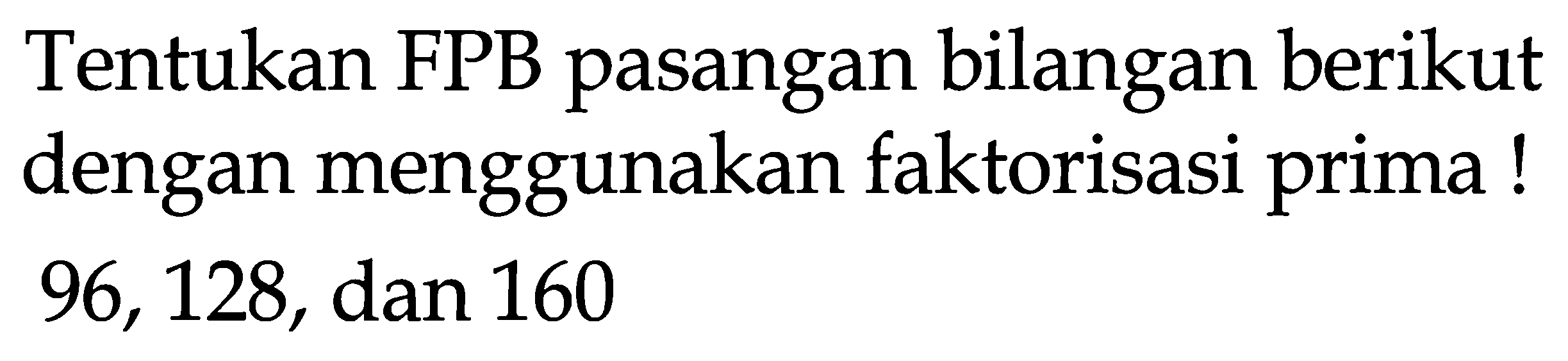 Tentukan FPB pasangan bilangan berikut dengan menggunakan faktorisasi prima! 96,128 , dan 160