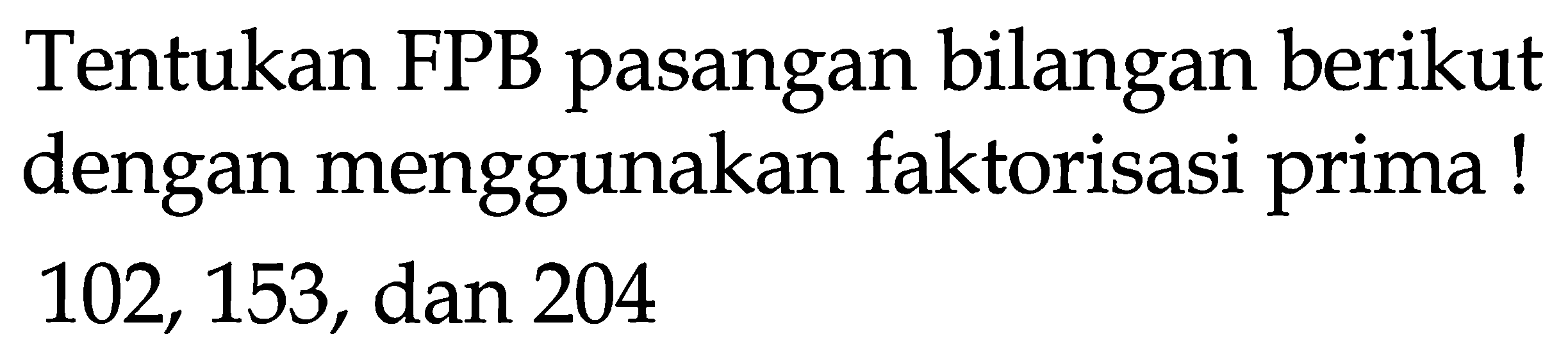 Tentukan FPB pasangan bilangan berikut dengan menggunakan faktorisasi prima! 102,153, dan 204