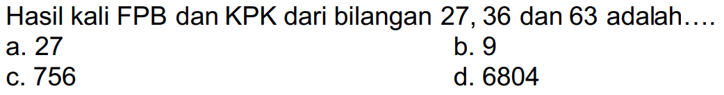 Hasil kali FPB dan KPK dari bilangan 27, 36 dan 63 adalah....
a. 27
b. 9
c. 756
d. 6804