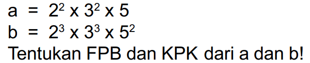 
(l)
a=2^(2) x 3^(2) x 5 
b=2^(3) x 3^(3) x 5^(2)


Tentukan FPB dan KPK dari a dan b!