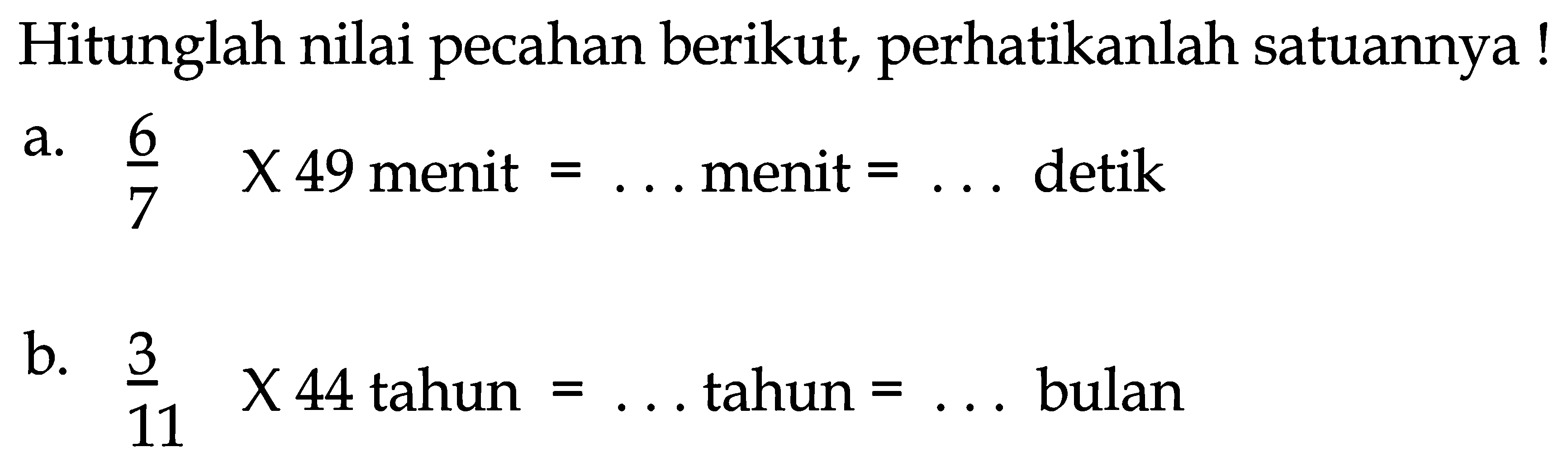 Hitunglah nilai pecahan berikut, perhatikanlah satuannya!
a.  (6)/(7)  X 49  menit  =...  menit  =...  detik
b.  (3)/(11) x 44  tahun  =...  tahun  =...  bulan