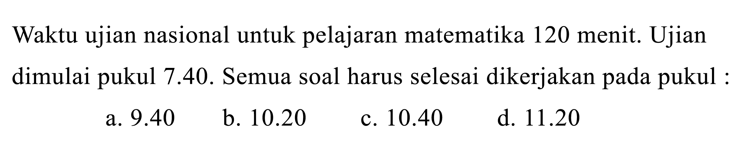 Waktu ujian nasional untuk pelajaran matematika 120 menit. Ujian dimulai pukul 7.40. Semua soal harus selesai dikerjakan pada pukul :