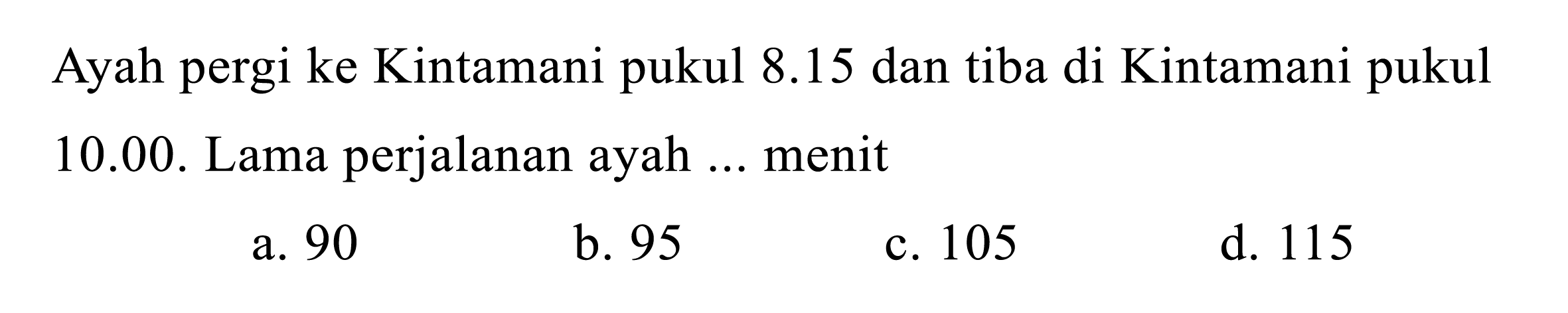 Ayah pergi ke Kintamani pukul 8.15 dan tiba di Kintamani pukul 10.00. Lama perjalanan ayah ... menit
