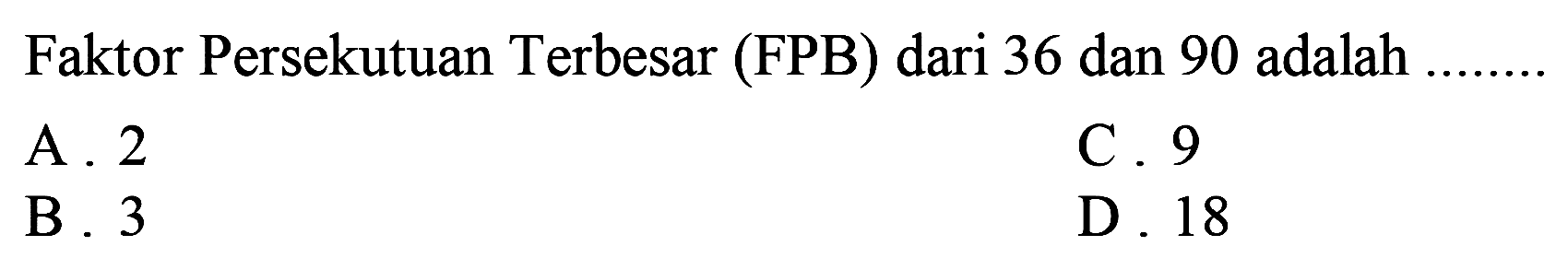 Faktor Persekutuan Terbesar (FPB) dari 36 dan 90 adalah
A. 2
C. 9
B. 3
D. 18