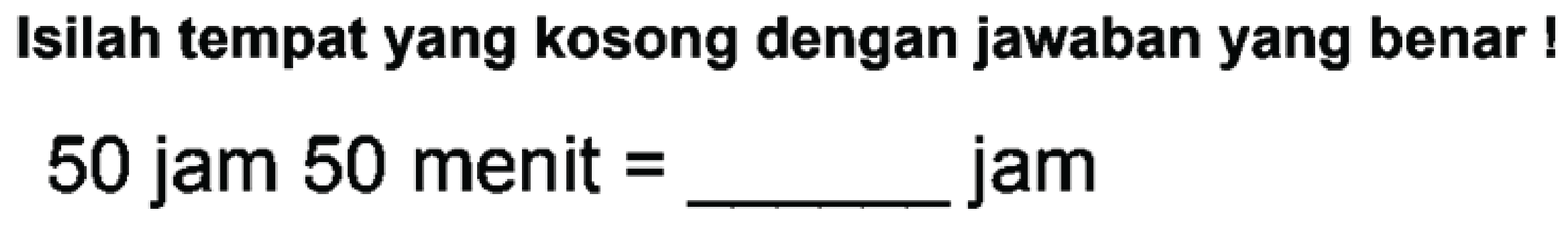Isilah tempat yang kosong dengan jawaban yang benar !
50 jam 50 menit  =  jam