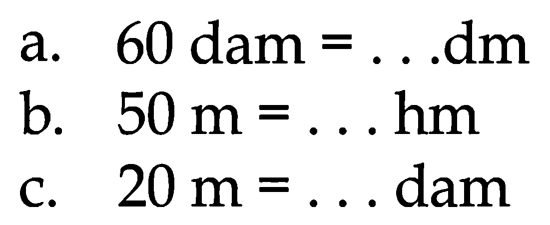 a. 60 dam  =...  dm
b.  50 m=... hm 
c.  20 m=...  dam