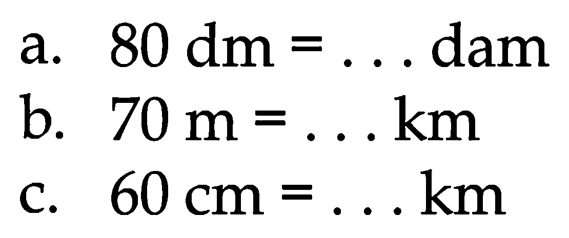 a.  80 dm=...  dam
b.  70 m=... km 
c.  60 cm=... km 