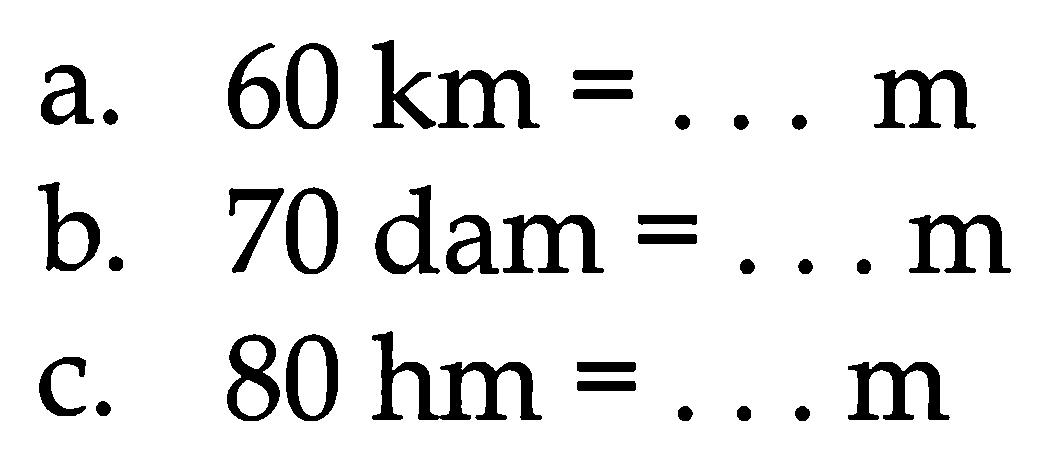 a.  60 ~km=... m 
b. 70 dam  =... m 
c.  80 hm=... m 