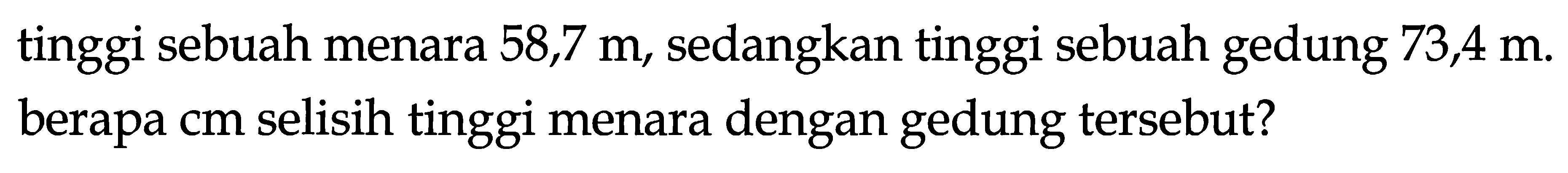 tinggi sebuah menara  58,7 m , sedangkan tinggi sebuah gedung  73,4 m . berapa  cm  selisih tinggi menara dengan gedung tersebut?