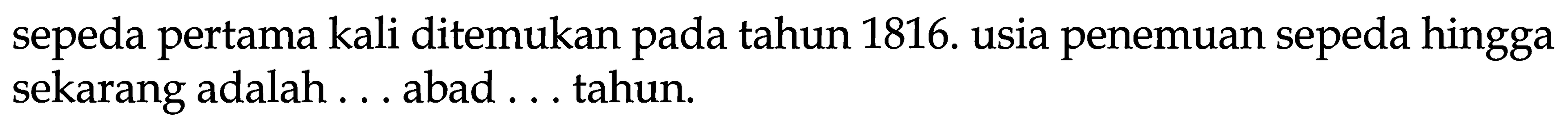 Sepeda pertama kali ditemukan pada tahun 1816. Usia penemuan sepeda hingga sekarang adalah ... abad ... tahun.