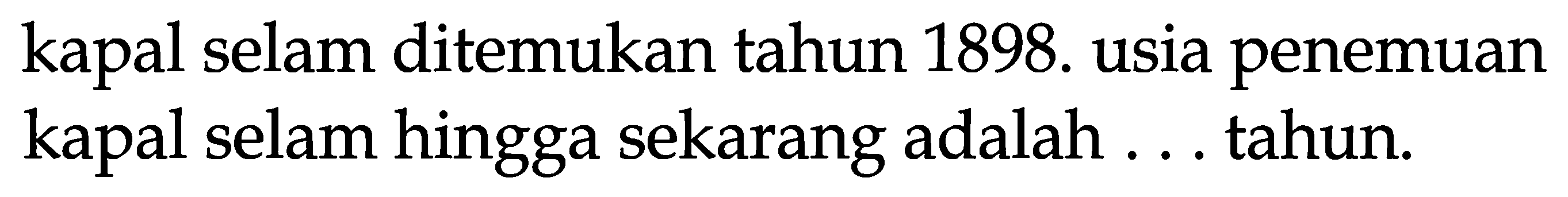 kapal selam ditemukan tahun 1898. usia penemuan kapal selam hingga sekarang adalah ... tahun.