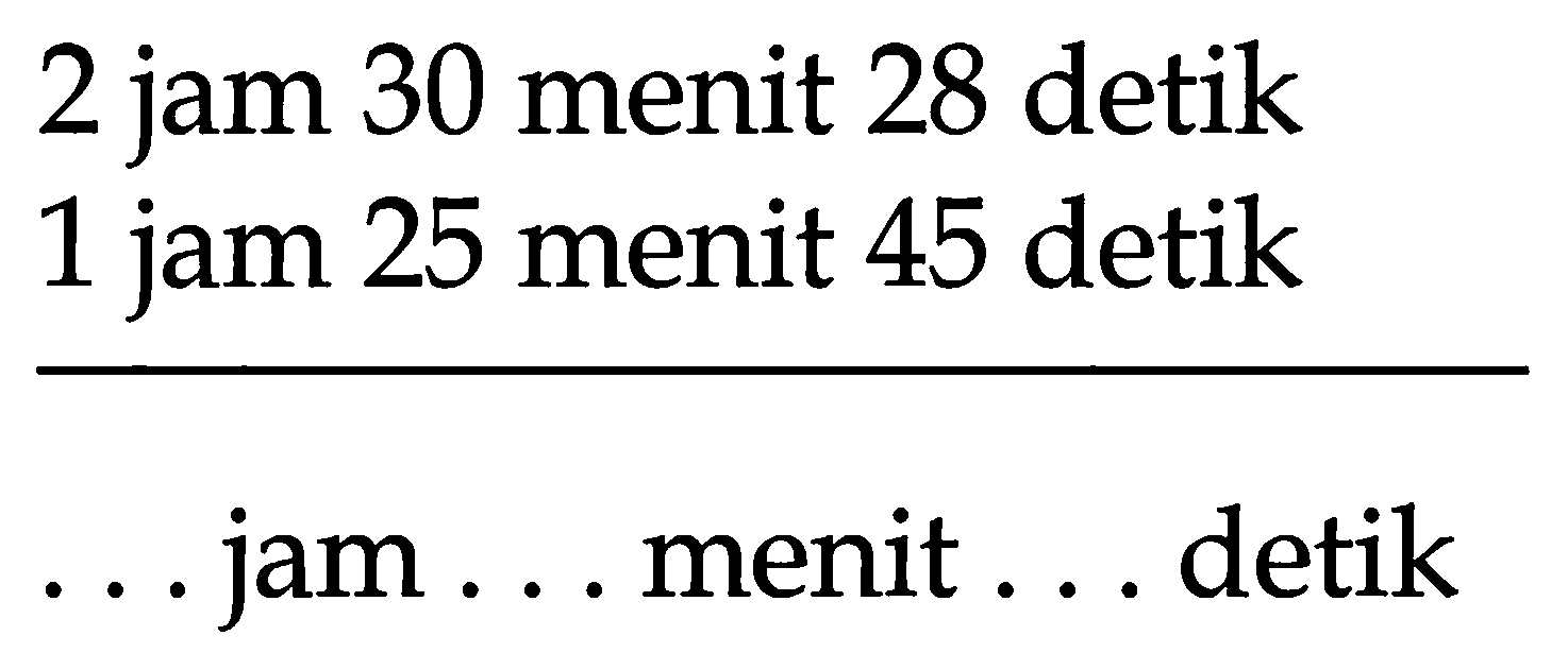 2 jam 30 menit 28 detik 1 jam 25 menit 45 detik
... jam ... menit ... detik